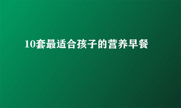 10套最适合孩子的营养早餐