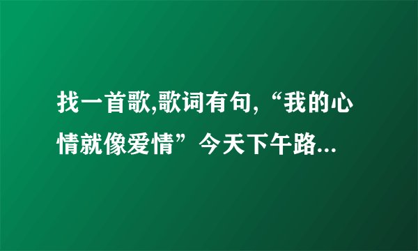 找一首歌,歌词有句,“我的心情就像爱情”今天下午路过KTV听见里面在放，一个女孩唱的，节奏比较快