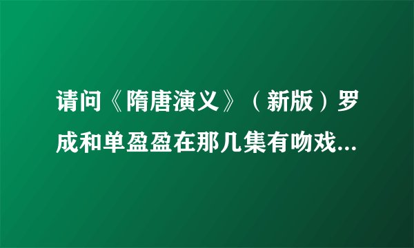 请问《隋唐演义》（新版）罗成和单盈盈在那几集有吻戏和拥抱戏。。。大师帮个忙～