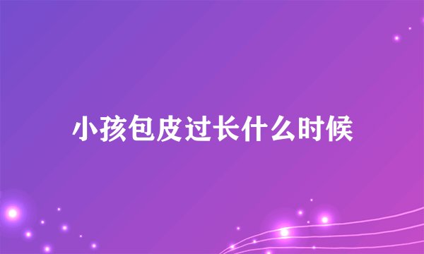 小孩包皮过长什么时候