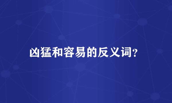 凶猛和容易的反义词？