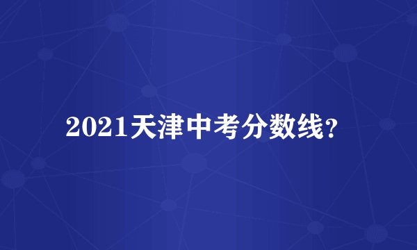 2021天津中考分数线？