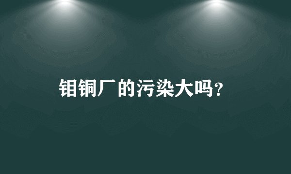 钼铜厂的污染大吗？