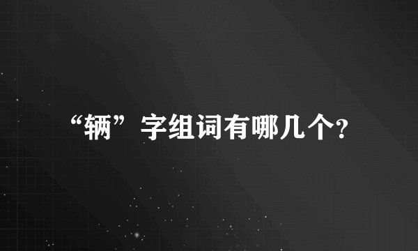 “辆”字组词有哪几个？