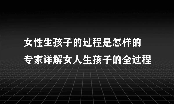 女性生孩子的过程是怎样的 专家详解女人生孩子的全过程