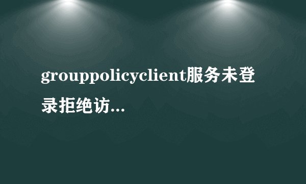 grouppolicyclient服务未登录拒绝访问怎么办