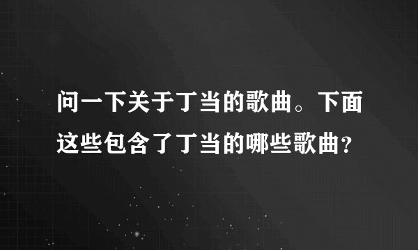 问一下关于丁当的歌曲。下面这些包含了丁当的哪些歌曲？
