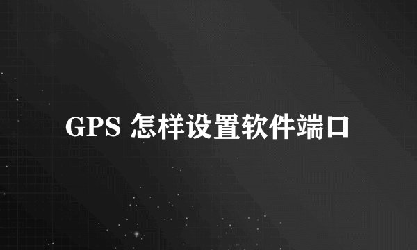 GPS 怎样设置软件端口