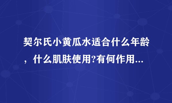 契尔氏小黄瓜水适合什么年龄，什么肌肤使用?有何作用?怎么使用？