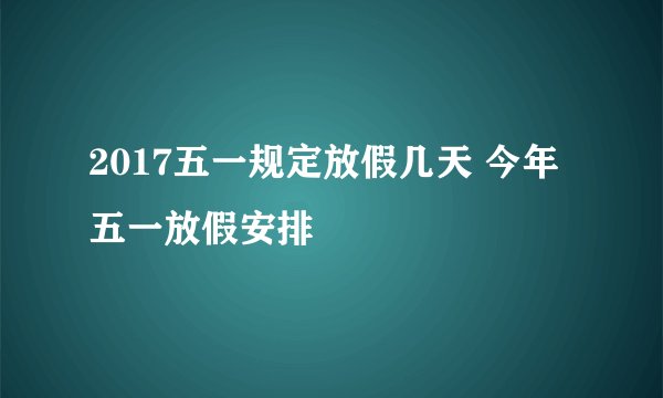 2017五一规定放假几天 今年五一放假安排