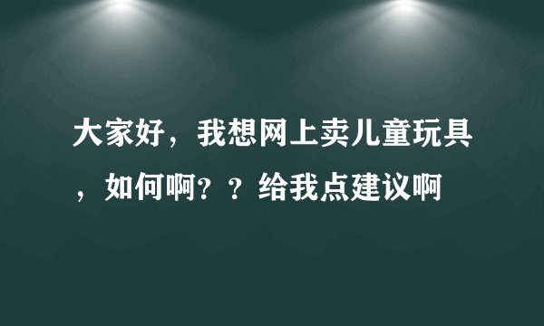 大家好，我想网上卖儿童玩具，如何啊？？给我点建议啊