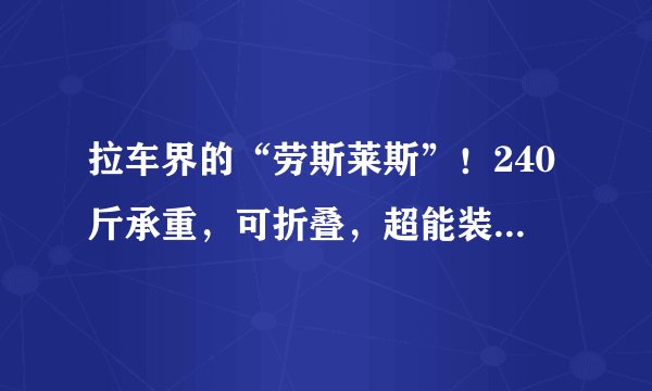 拉车界的“劳斯莱斯”！240斤承重，可折叠，超能装！车用、露营、购物、摆摊拉货，真省心...