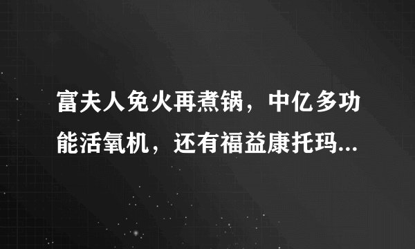 富夫人免火再煮锅，中亿多功能活氧机，还有福益康托玛琳能量杯，谁见过