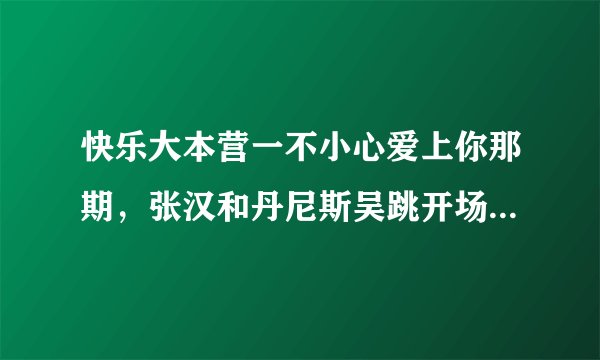 快乐大本营一不小心爱上你那期，张汉和丹尼斯吴跳开场舞的背景乐叫什么名字？