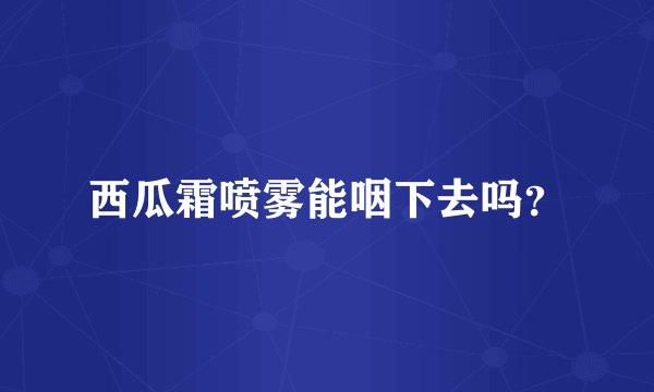 西瓜霜喷雾能咽下去吗？