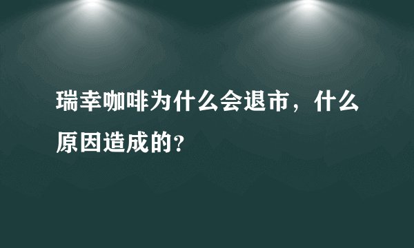 瑞幸咖啡为什么会退市，什么原因造成的？