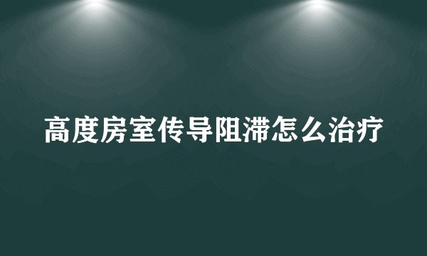 高度房室传导阻滞怎么治疗