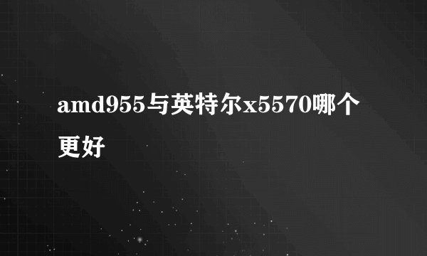 amd955与英特尔x5570哪个更好