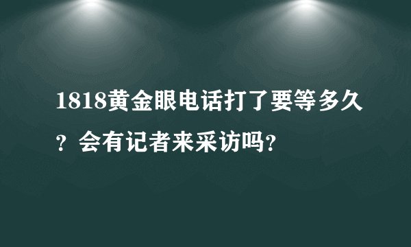 1818黄金眼电话打了要等多久？会有记者来采访吗？