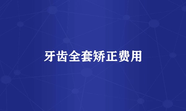 牙齿全套矫正费用