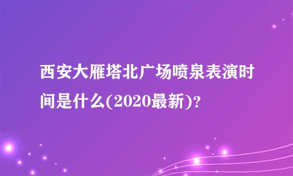 西安大雁塔北广场喷泉表演时间是什么(2020最新)？