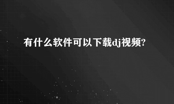 有什么软件可以下载dj视频?