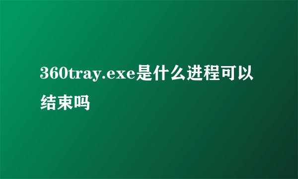 360tray.exe是什么进程可以结束吗
