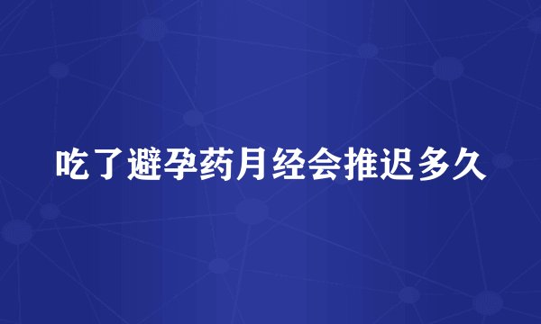 吃了避孕药月经会推迟多久