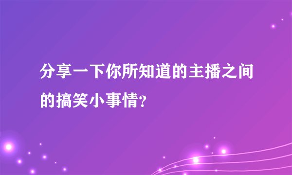 分享一下你所知道的主播之间的搞笑小事情？