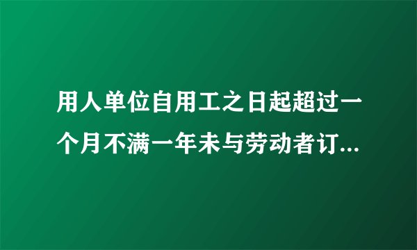 用人单位自用工之日起超过一个月不满一年未与劳动者订立书面劳动合同应当向劳