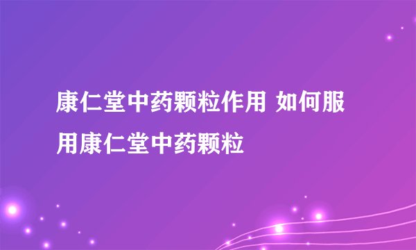 康仁堂中药颗粒作用 如何服用康仁堂中药颗粒