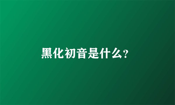 黑化初音是什么？