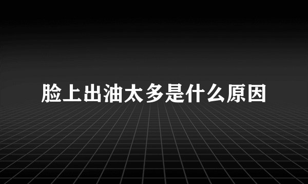 脸上出油太多是什么原因