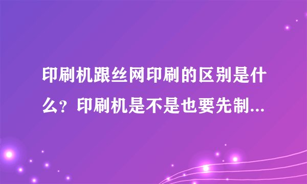 印刷机跟丝网印刷的区别是什么？印刷机是不是也要先制作一个丝网版的？那跟传统的丝网版有什么区别