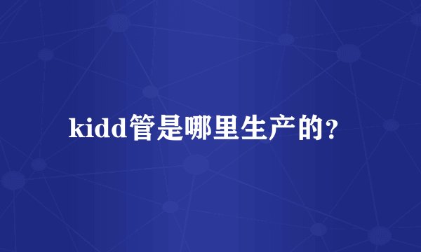 kidd管是哪里生产的？