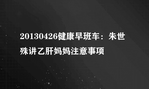 20130426健康早班车：朱世殊讲乙肝妈妈注意事项