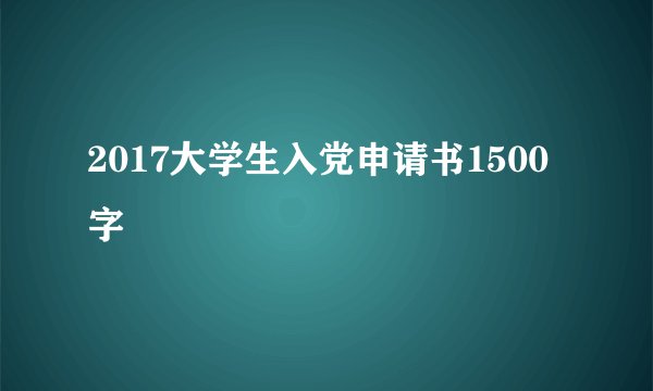 2017大学生入党申请书1500字