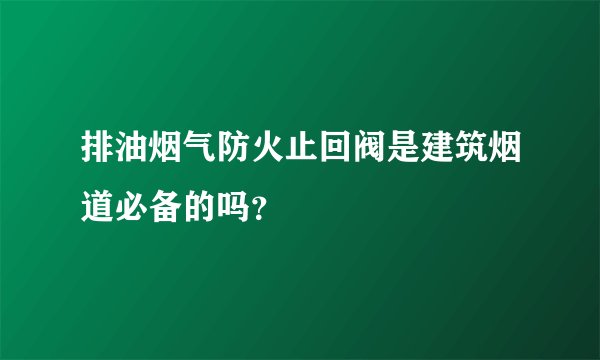 排油烟气防火止回阀是建筑烟道必备的吗？