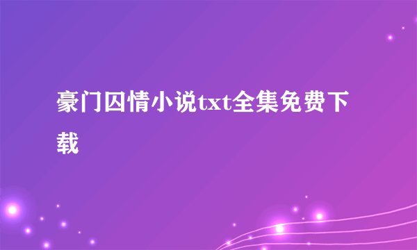 豪门囚情小说txt全集免费下载
