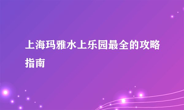 上海玛雅水上乐园最全的攻略指南