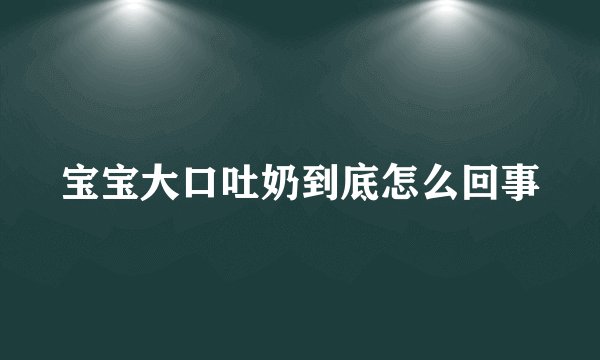 宝宝大口吐奶到底怎么回事