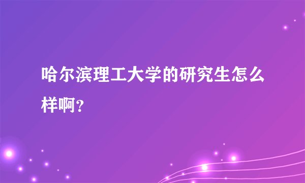 哈尔滨理工大学的研究生怎么样啊？