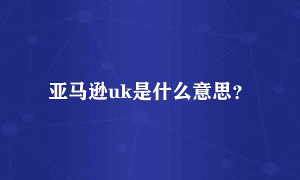 亚马逊uk是什么意思？