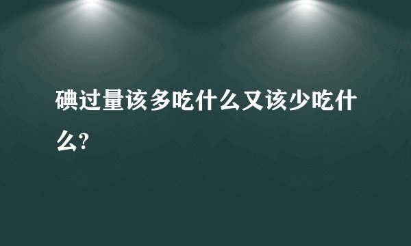 碘过量该多吃什么又该少吃什么?
