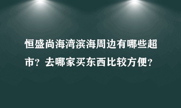 恒盛尚海湾滨海周边有哪些超市？去哪家买东西比较方便？
