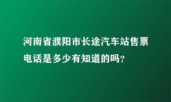 河南省濮阳市长途汽车站售票电话是多少有知道的吗？