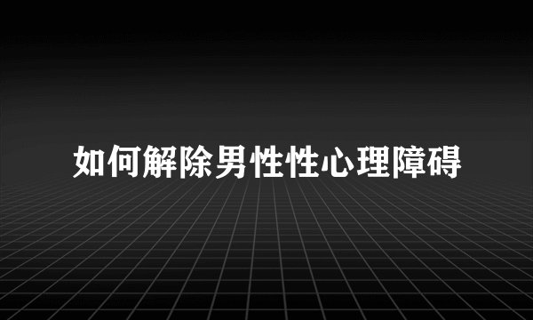如何解除男性性心理障碍