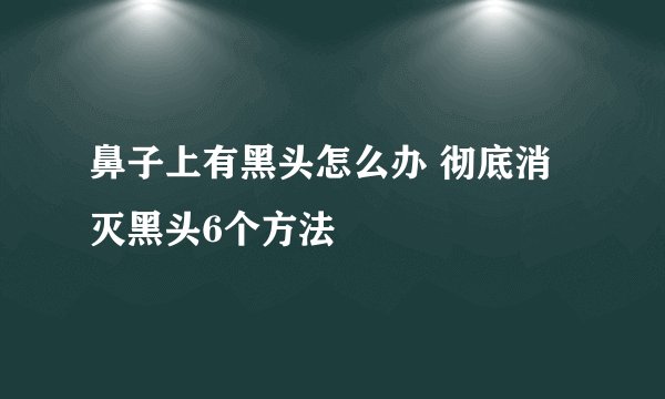 鼻子上有黑头怎么办 彻底消灭黑头6个方法