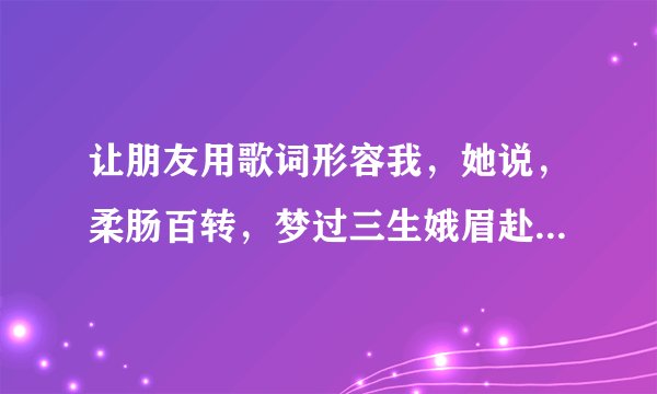让朋友用歌词形容我，她说，柔肠百转，梦过三生娥眉赴侠肝义胆，是什么意思？