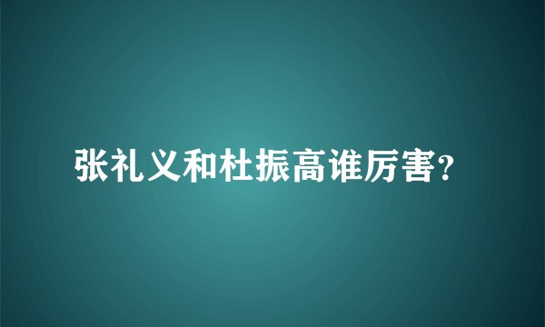 张礼义和杜振高谁厉害？